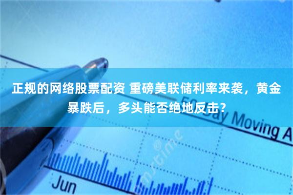正规的网络股票配资 重磅美联储利率来袭，黄金暴跌后，多头能否绝地反击？