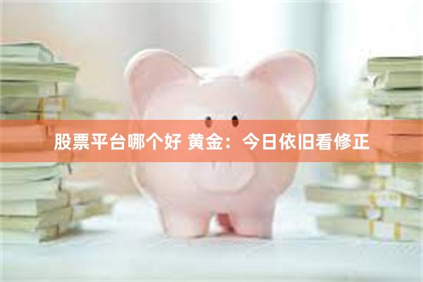 股票平台哪个好 黄金：今日依旧看修正