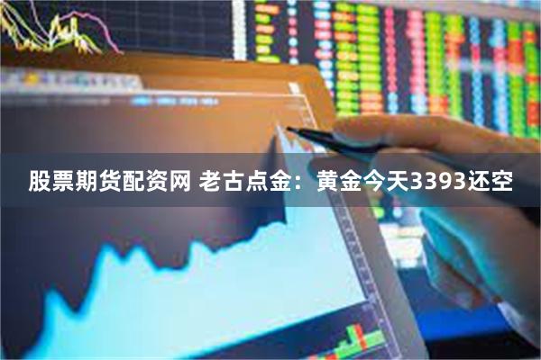 股票期货配资网 老古点金：黄金今天3393还空
