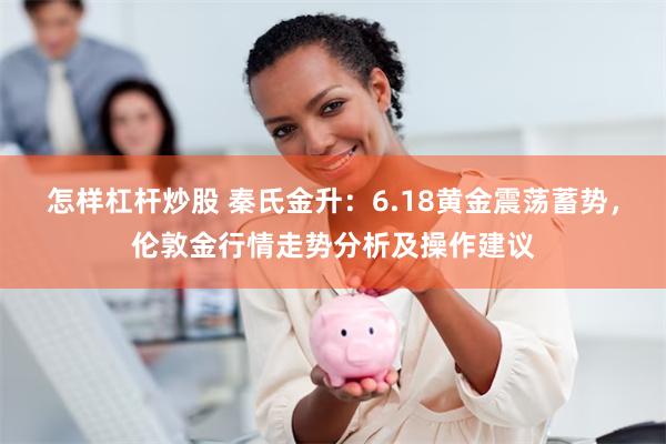 怎样杠杆炒股 秦氏金升：6.18黄金震荡蓄势，伦敦金行情走势分析及操作建议