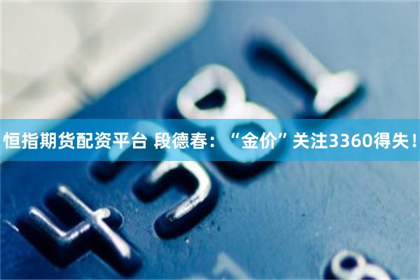 恒指期货配资平台 段德春：“金价”关注3360得失！