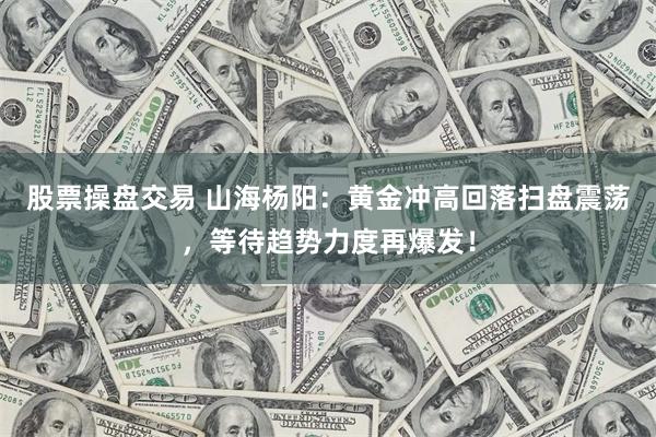 股票操盘交易 山海杨阳：黄金冲高回落扫盘震荡，等待趋势力度再爆发！