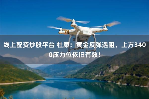 线上配资炒股平台 杜康：黄金反弹遇阻，上方3400压力位依旧有效！
