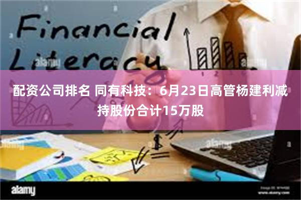配资公司排名 同有科技：6月23日高管杨建利减持股份合计15万股