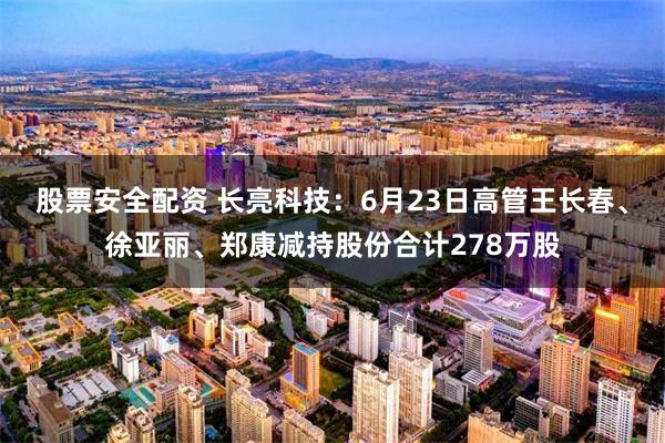 股票安全配资 长亮科技：6月23日高管王长春、徐亚丽、郑康减持股份合计278万股