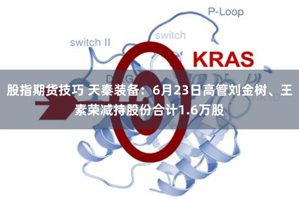 股指期货技巧 天秦装备：6月23日高管刘金树、王素荣减持股份合计1.6万股