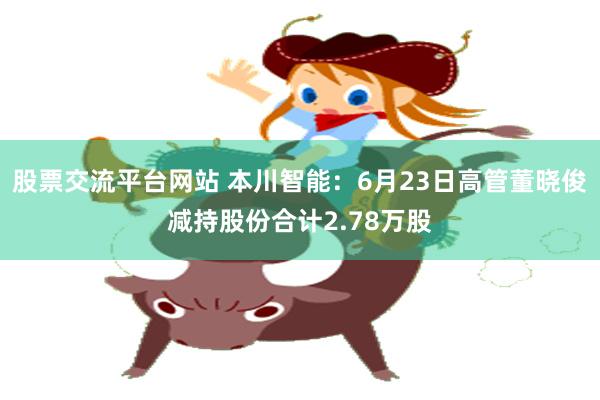 股票交流平台网站 本川智能：6月23日高管董晓俊减持股份合计2.78万股