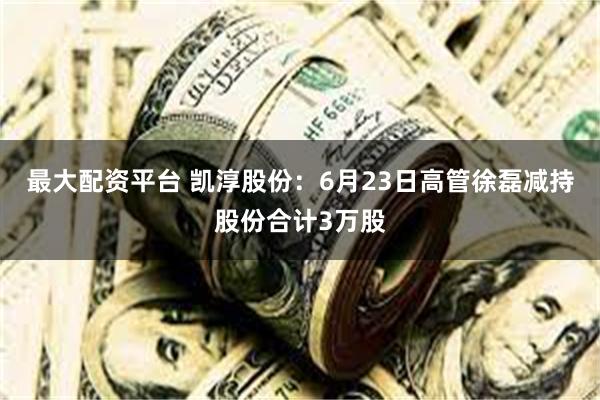 最大配资平台 凯淳股份：6月23日高管徐磊减持股份合计3万股