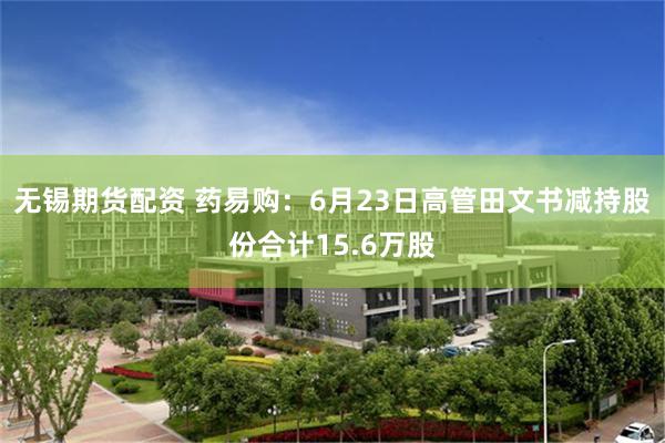 无锡期货配资 药易购：6月23日高管田文书减持股份合计15.6万股