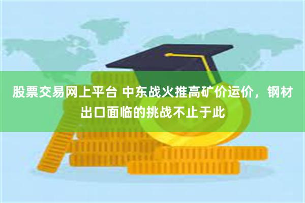 股票交易网上平台 中东战火推高矿价运价，钢材出口面临的挑战不止于此