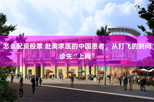怎么配资股票 赴美求医的中国患者，从打飞的到问诊先“上网”