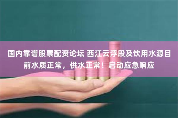 国内靠谱股票配资论坛 西江云浮段及饮用水源目前水质正常，供水正常！启动应急响应