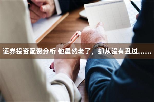 证券投资配资分析 他虽然老了，却从没有丑过......