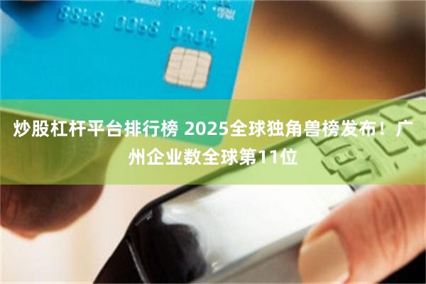 炒股杠杆平台排行榜 2025全球独角兽榜发布！广州企业数全球第11位