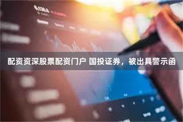 配资资深股票配资门户 国投证券，被出具警示函