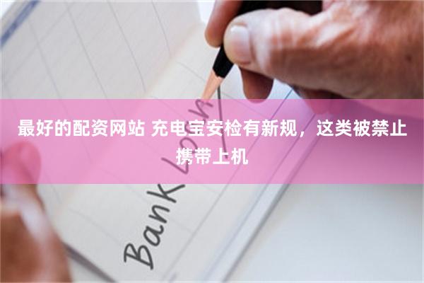 最好的配资网站 充电宝安检有新规，这类被禁止携带上机