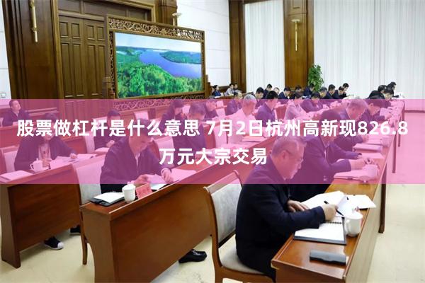 股票做杠杆是什么意思 7月2日杭州高新现826.8万元大宗交易