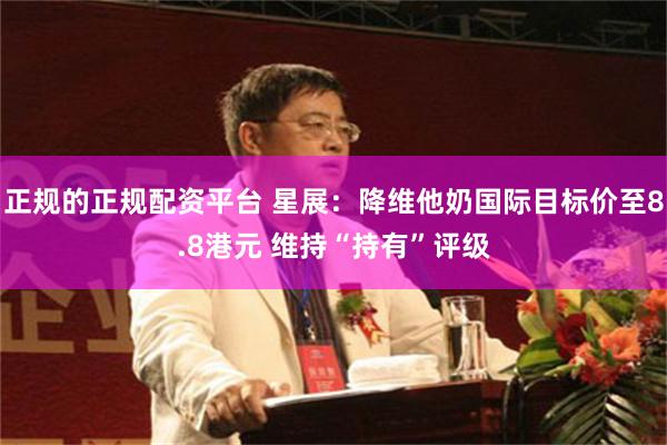 正规的正规配资平台 星展：降维他奶国际目标价至8.8港元 维持“持有”评级