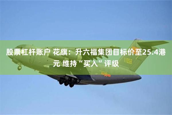 股票杠杆账户 花旗：升六福集团目标价至25.4港元 维持“买入”评级