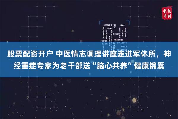 股票配资开户 中医情志调理讲座走进军休所，神经重症专家为老干部送“脑心共养”健康锦囊