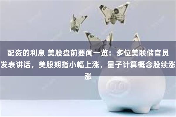 配资的利息 美股盘前要闻一览：多位美联储官员发表讲话，美股期指小幅上涨，量子计算概念股续涨