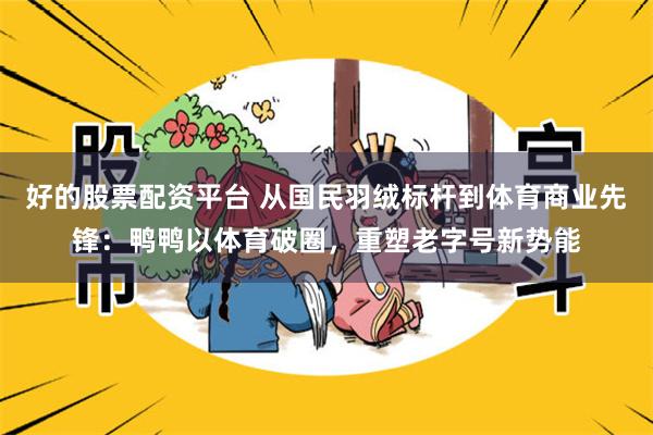 好的股票配资平台 从国民羽绒标杆到体育商业先锋:鸭鸭以体育破圈,重塑老字号新势能