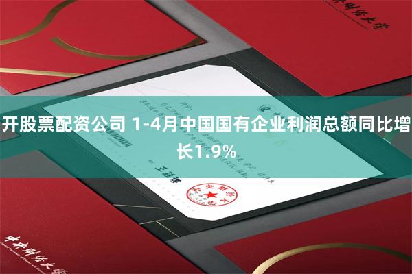 开股票配资公司 1-4月中国国有企业利润总额同比增长1.9%