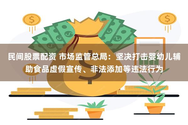 民间股票配资 市场监管总局：坚决打击婴幼儿辅助食品虚假宣传、非法添加等违法行为