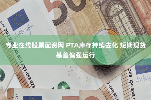 专业在线股票配资网 PTA库存持续去化 短期现货基差偏强运行