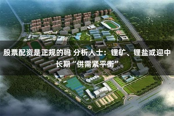 股票配资是正规的吗 分析人士：锂矿、锂盐或迎中长期“供需紧平衡”