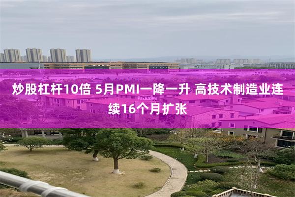 炒股杠杆10倍 5月PMI一降一升 高技术制造业连续16个月扩张
