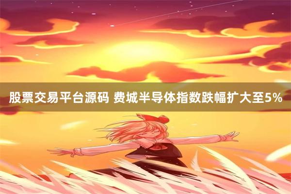 股票交易平台源码 费城半导体指数跌幅扩大至5%