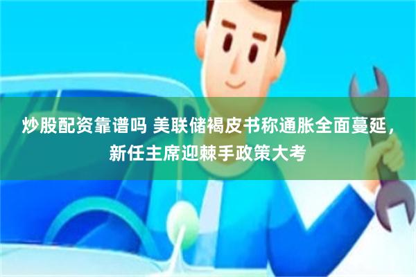 炒股配资靠谱吗 美联储褐皮书称通胀全面蔓延，新任主席迎棘手政策大考