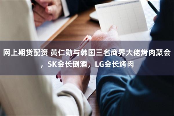 网上期货配资 黄仁勋与韩国三名商界大佬烤肉聚会，SK会长倒酒，LG会长烤肉