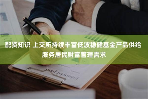 配资知识 上交所持续丰富低波稳健基金产品供给 服务居民财富管理需求