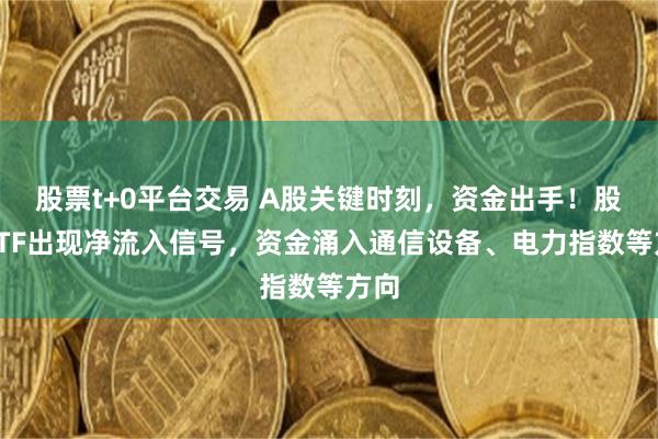股票t+0平台交易 A股关键时刻，资金出手！股票ETF出现净流入信号，资金涌入通信设备、电力指数等方向