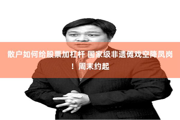 散户如何给股票加杠杆 国家级非遗傩戏空降凤岗！周末约起