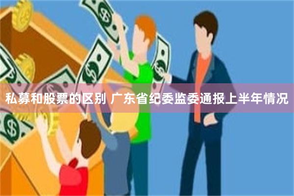 私募和股票的区别 广东省纪委监委通报上半年情况
