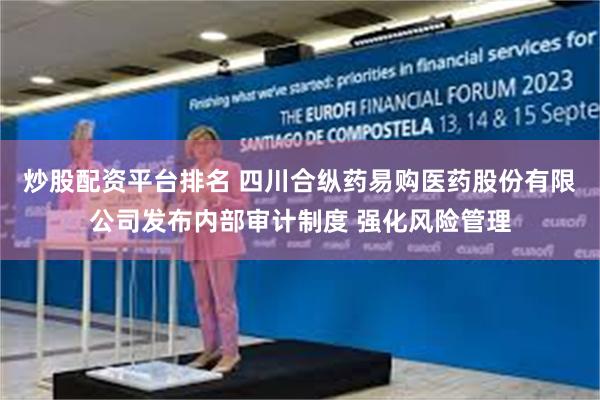 炒股配资平台排名 四川合纵药易购医药股份有限公司发布内部审计制度 强化风险管理