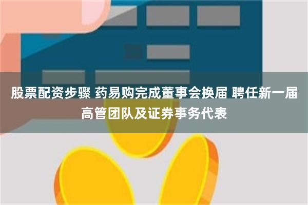 股票配资步骤 药易购完成董事会换届 聘任新一届高管团队及证券事务代表
