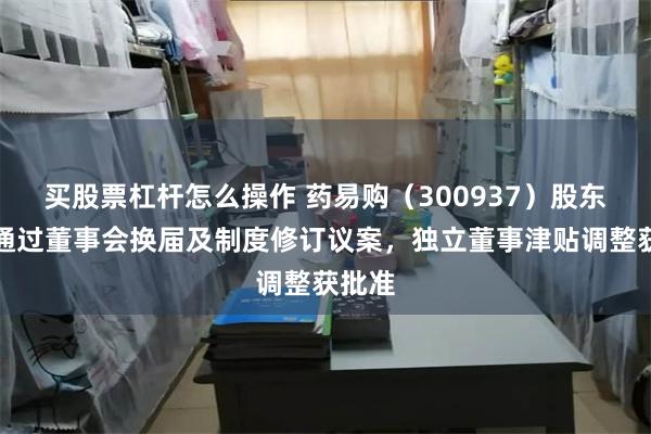 买股票杠杆怎么操作 药易购（300937）股东大会通过董事会换届及制度修订议案，独立董事津贴调整获批准