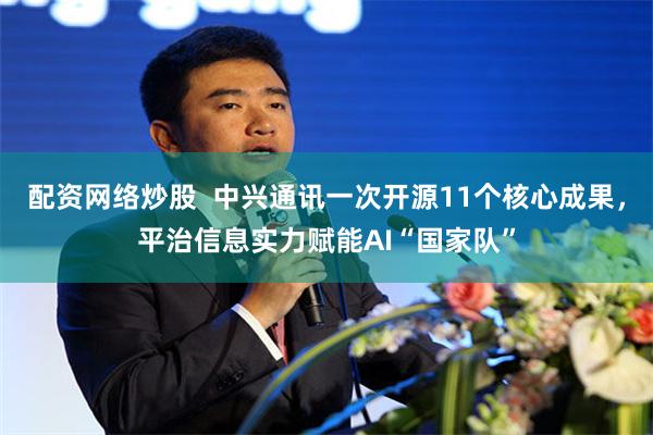 配资网络炒股  中兴通讯一次开源11个核心成果，平治信息实力赋能AI“国家队”