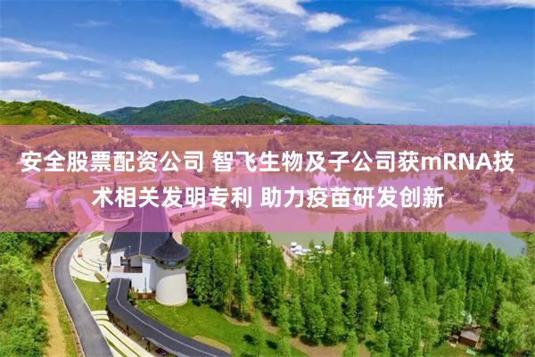 安全股票配资公司 智飞生物及子公司获mRNA技术相关发明专利 助力疫苗研发创新