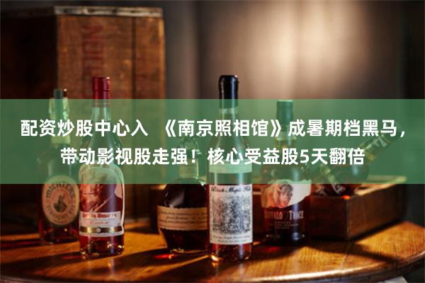 配资炒股中心入 《南京照相馆》成暑期档黑马,带动影视股走强!核心受益股5天翻倍