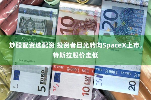 炒股配资选配资 投资者目光转向SpaceX上市，特斯拉股价走低