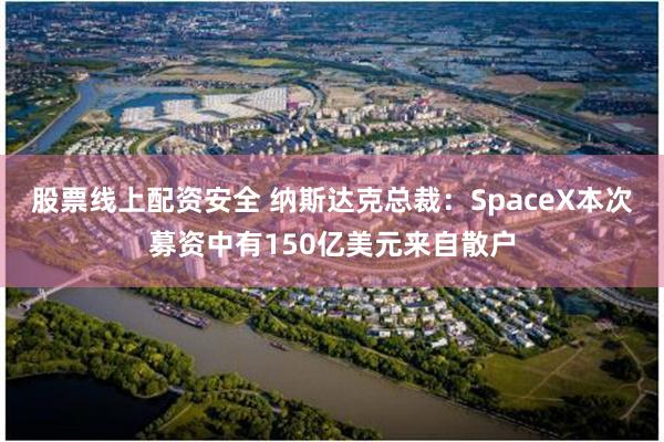 股票线上配资安全 纳斯达克总裁：SpaceX本次募资中有150亿美元来自散户