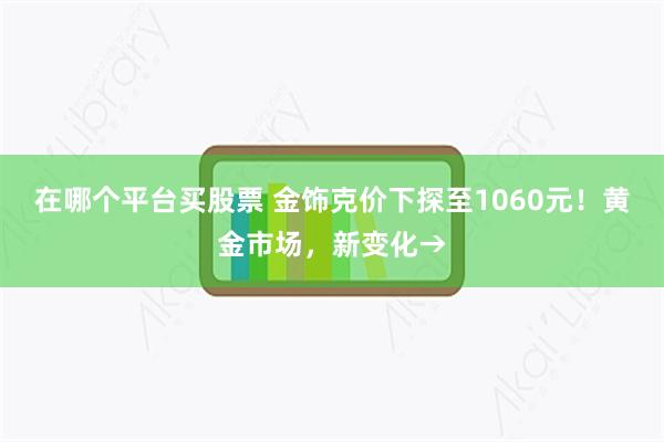 在哪个平台买股票 金饰克价下探至1060元！黄金市场，新变化→