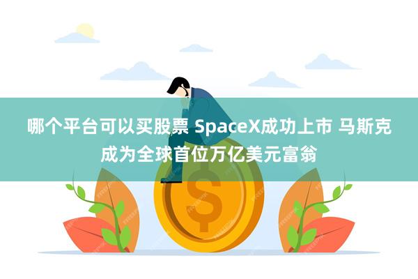 哪个平台可以买股票 SpaceX成功上市 马斯克成为全球首位万亿美元富翁