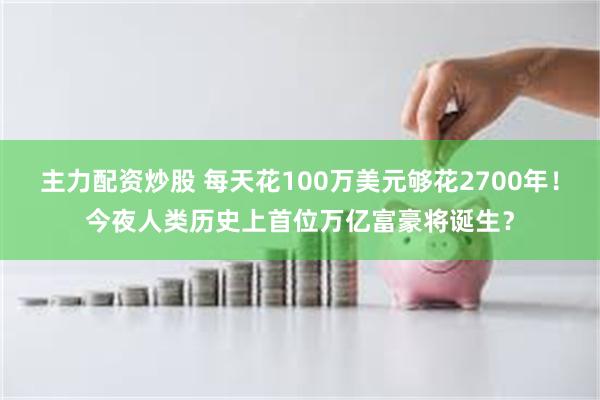 主力配资炒股 每天花100万美元够花2700年！今夜人类历史上首位万亿富豪将诞生？