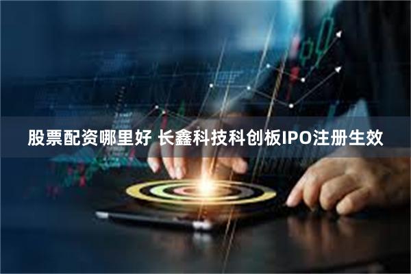 股票配资哪里好 长鑫科技科创板IPO注册生效
